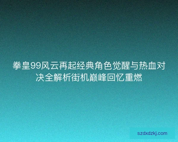 拳皇99风云再起经典角色觉醒与热血对决全解析街机巅峰回忆重燃
