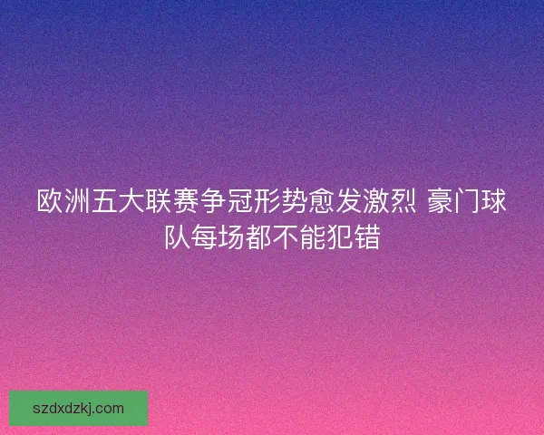 欧洲五大联赛争冠形势愈发激烈 豪门球队每场都不能犯错