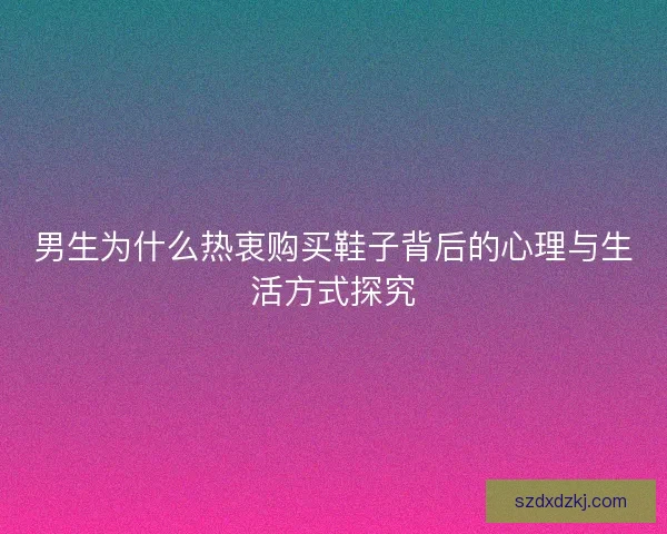 男生为什么热衷购买鞋子背后的心理与生活方式探究