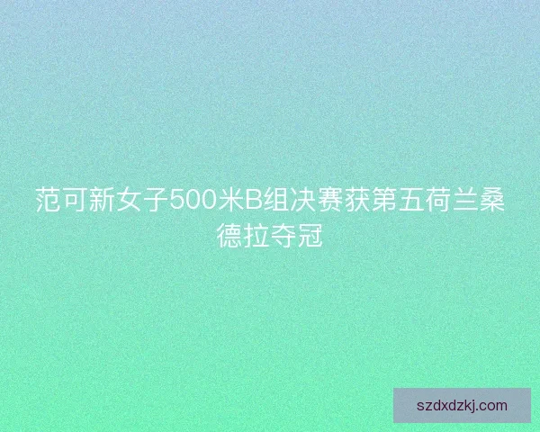 范可新女子500米B组决赛获第五荷兰桑德拉夺冠 范可新女子500米B组决赛获第五荷兰桑德拉夺冠