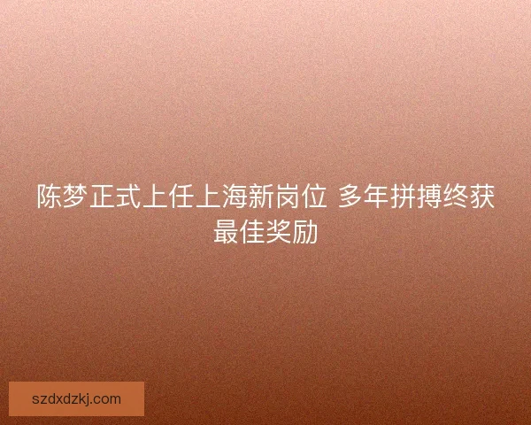 陈梦正式上任上海新岗位 多年拼搏终获最佳奖励