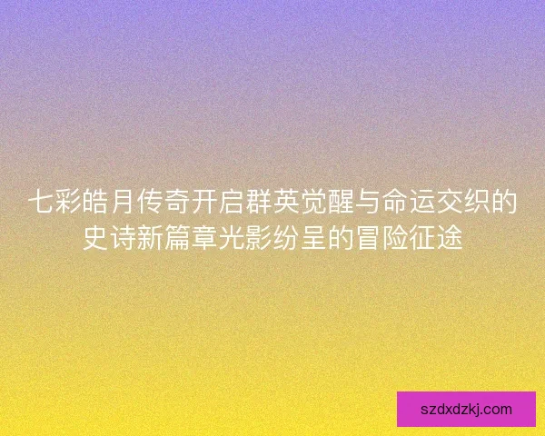 七彩皓月传奇开启群英觉醒与命运交织的史诗新篇章光影纷呈的冒险征途 七彩皓月传奇开启群英觉醒与命运交织的史诗新篇章光影纷呈的冒险征途