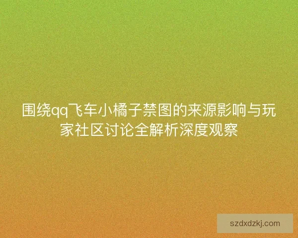 围绕qq飞车小橘子禁图的来源影响与玩家社区讨论全解析深度观察 围绕qq飞车小橘子禁图的来源影响与玩家社区讨论全解析深度观察