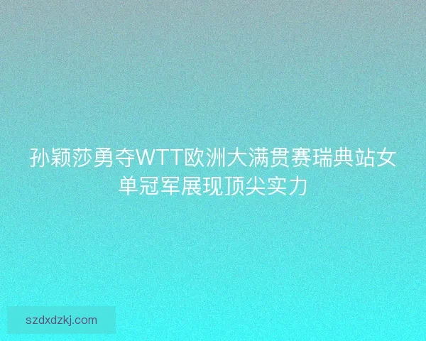 孙颖莎勇夺WTT欧洲大满贯赛瑞典站女单冠军展现顶尖实力 孙颖莎勇夺WTT欧洲大满贯赛瑞典站女单冠军展现顶尖实力