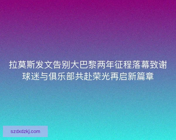 拉莫斯发文告别大巴黎两年征程落幕致谢球迷与俱乐部共赴荣光再启新篇章