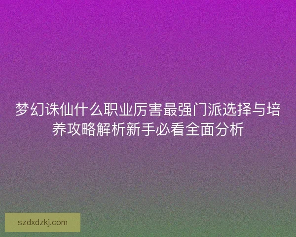 梦幻诛仙什么职业厉害最强门派选择与培养攻略解析新手必看全面分析 梦幻诛仙什么职业厉害最强门派选择与培养攻略解析新手必看全面分析