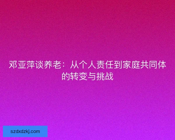 邓亚萍谈养老：从个人责任到家庭共同体的转变与挑战