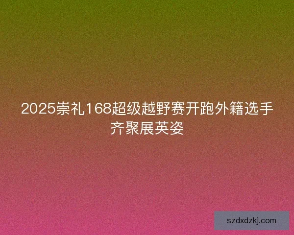 2025崇礼168超级越野赛开跑外籍选手齐聚展英姿