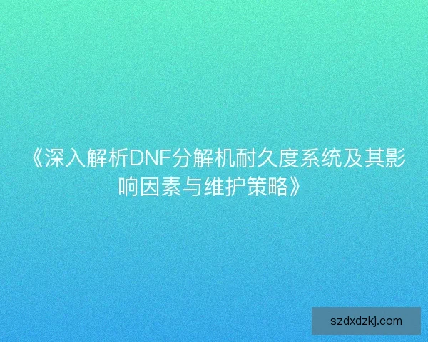 《深入解析DNF分解机耐久度系统及其影响因素与维护策略》