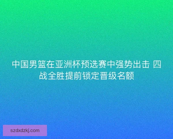 中国男篮在亚洲杯预选赛中强势出击 四战全胜提前锁定晋级名额
