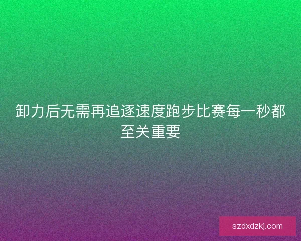 卸力后无需再追逐速度跑步比赛每一秒都至关重要 卸力后无需再追逐速度跑步比赛每一秒都至关重要