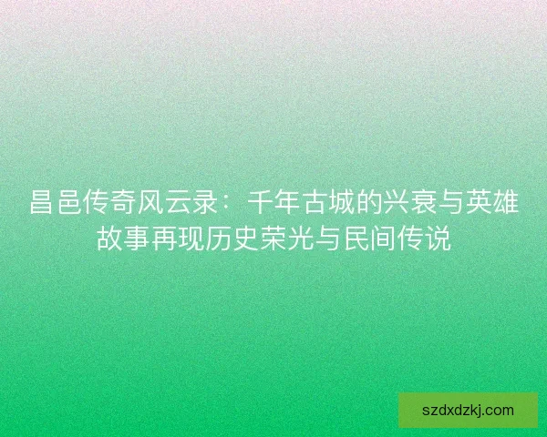 昌邑传奇风云录：千年古城的兴衰与英雄故事再现历史荣光与民间传说