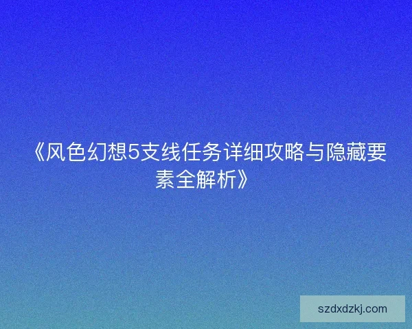 《风色幻想5支线任务详细攻略与隐藏要素全解析》