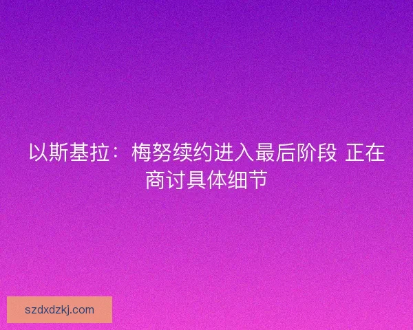 以斯基拉：梅努续约进入最后阶段 正在商讨具体细节