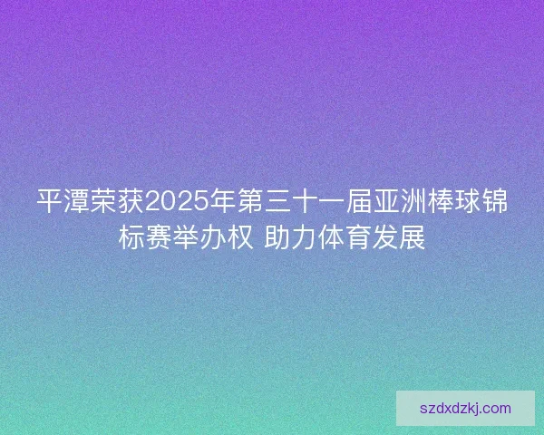 平潭荣获2025年第三十一届亚洲棒球锦标赛举办权 助力体育发展