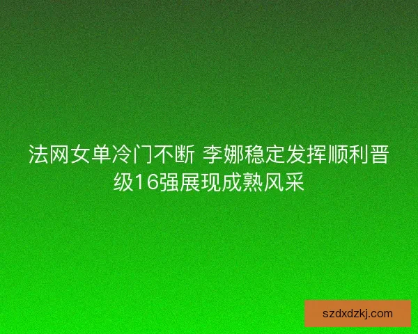 法网女单冷门不断 李娜稳定发挥顺利晋级16强展现成熟风采