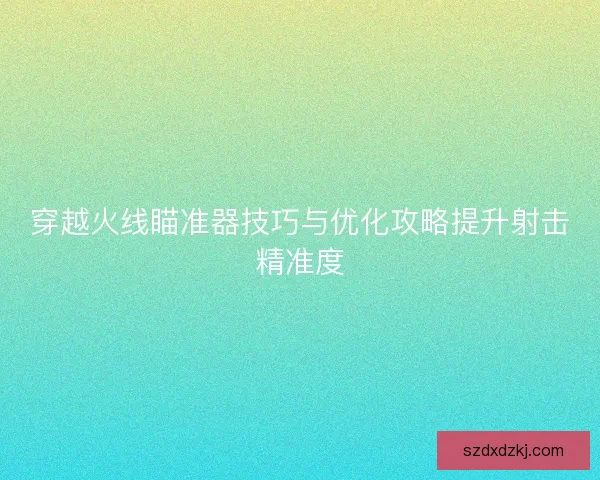 穿越火线瞄准器技巧与优化攻略提升射击精准度