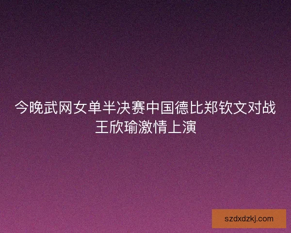今晚武网女单半决赛中国德比郑钦文对战王欣瑜激情上演 今晚武网女单半决赛中国德比郑钦文对战王欣瑜激情上演