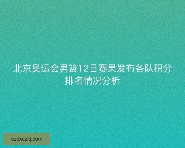 北京奥运会男篮12日赛果发布各队积分排名情况分析 北京奥运会男篮12日赛果发布各队积分排名情况分析