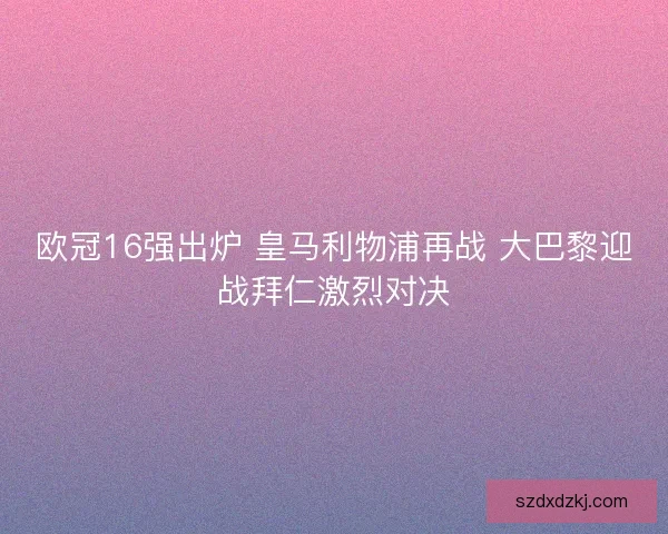 欧冠16强出炉 皇马利物浦再战 大巴黎迎战拜仁激烈对决 欧冠16强出炉 皇马利物浦再战 大巴黎迎战拜仁激烈对决