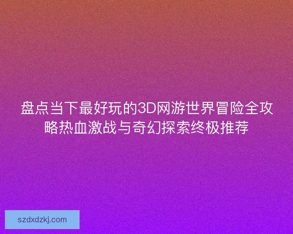 盘点当下最好玩的3D网游世界冒险全攻略热血激战与奇幻探索终极推荐
