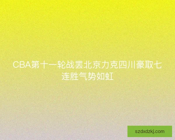CBA第十一轮战罢北京力克四川豪取七连胜气势如虹 CBA第十一轮战罢北京力克四川豪取七连胜气势如虹