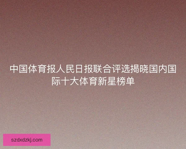 中国体育报人民日报联合评选揭晓国内国际十大体育新星榜单