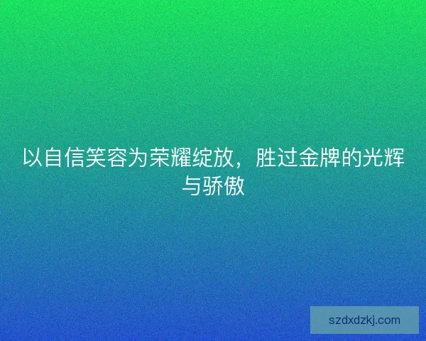 以自信笑容为荣耀绽放,胜过金牌的光辉与骄傲 以自信笑容为荣耀绽放,胜过金牌的光辉与骄傲