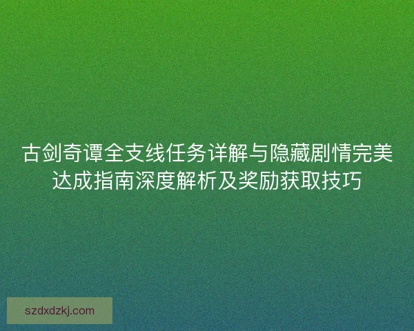 古剑奇谭全支线任务详解与隐藏剧情完美达成指南深度解析及奖励获取技巧 古剑奇谭全支线任务详解与隐藏剧情完美达成指南深度解析及奖励获取技巧
