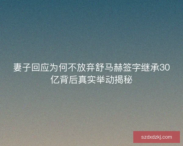妻子回应为何不放弃舒马赫签字继承30亿背后真实举动揭秘 妻子回应为何不放弃舒马赫签字继承30亿背后真实举动揭秘