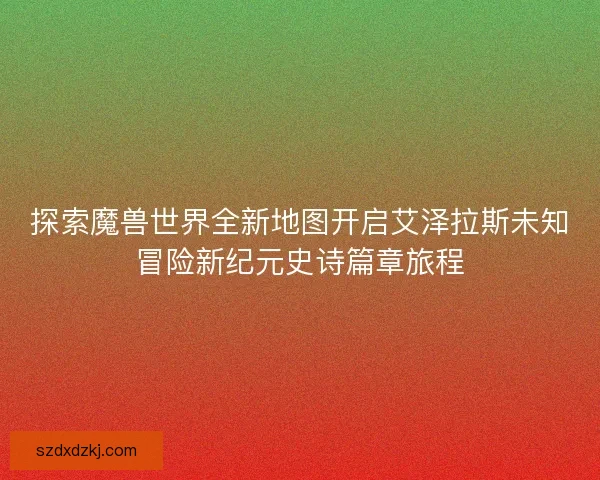 探索魔兽世界全新地图开启艾泽拉斯未知冒险新纪元史诗篇章旅程