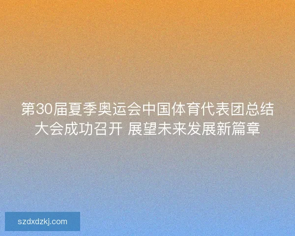 第30届夏季奥运会中国体育代表团总结大会成功召开 展望未来发展新篇章
