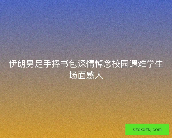 伊朗男足手捧书包深情悼念校园遇难学生场面感人