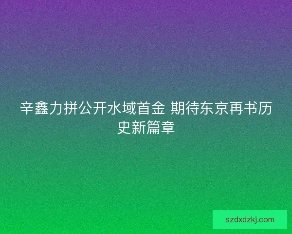 辛鑫力拼公开水域首金 期待东京再书历史新篇章