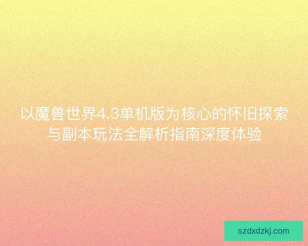 以魔兽世界4.3单机版为核心的怀旧探索与副本玩法全解析指南深度体验