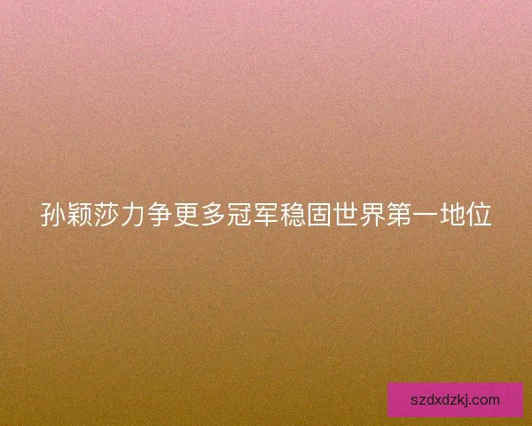孙颖莎力争更多冠军稳固世界第一地位