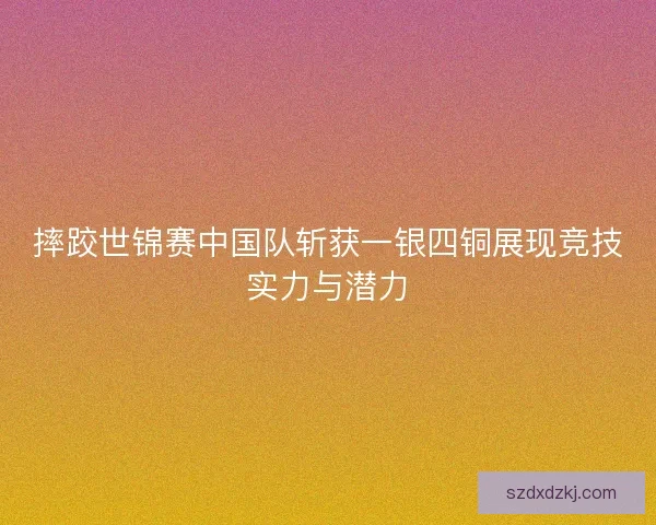 摔跤世锦赛中国队斩获一银四铜展现竞技实力与潜力