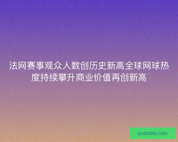 法网赛事观众人数创历史新高全球网球热度持续攀升商业价值再创新高