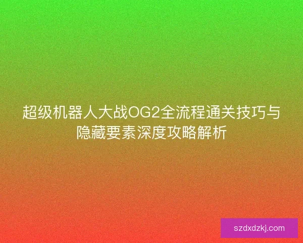 超级机器人大战OG2全流程通关技巧与隐藏要素深度攻略解析