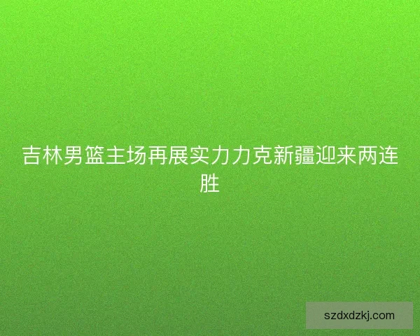 吉林男篮主场再展实力力克新疆迎来两连胜