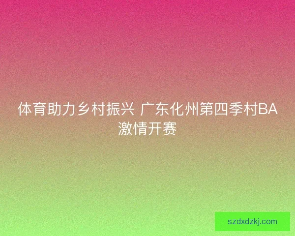 体育助力乡村振兴 广东化州第四季村BA激情开赛