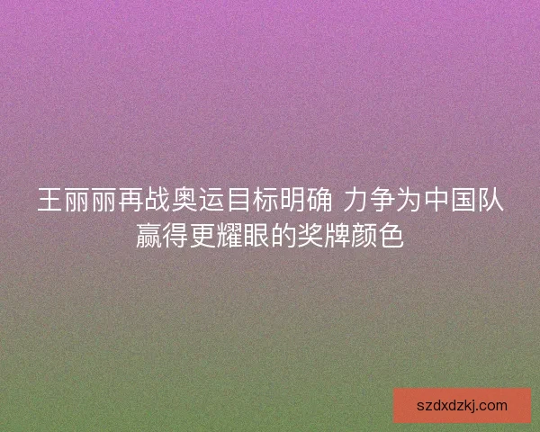 王丽丽再战奥运目标明确 力争为中国队赢得更耀眼的奖牌颜色 王丽丽再战奥运目标明确 力争为中国队赢得更耀眼的奖牌颜色