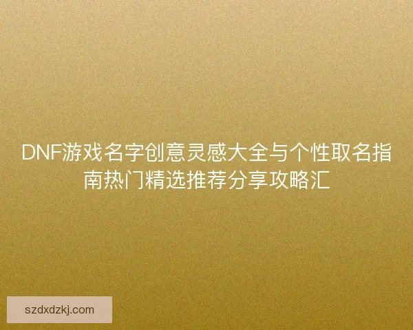 DNF游戏名字创意灵感大全与个性取名指南热门精选推荐分享攻略汇