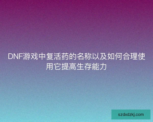 DNF游戏中复活药的名称以及如何合理使用它提高生存能力